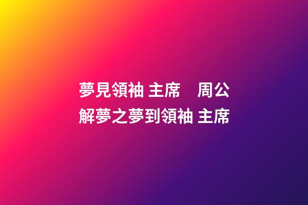 夢見領袖 主席　周公解夢之夢到領袖 主席
